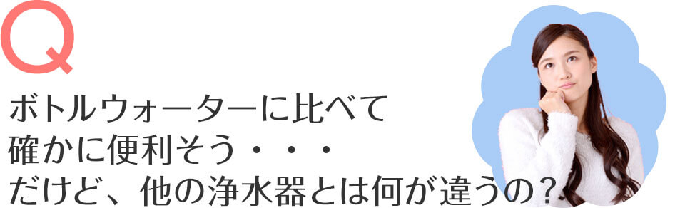 確かに便利そう。だけど、本当に美味しいの？家庭用浄水器と何が違うの？